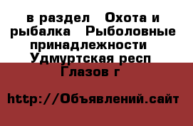  в раздел : Охота и рыбалка » Рыболовные принадлежности . Удмуртская респ.,Глазов г.